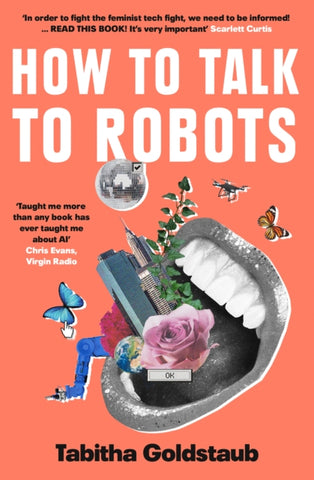 How To Talk To Robots : A Girls’ Guide to a Future Dominated by Ai by Tabitha Goldstaub. Book cover has terrible collage of an open mouth with a city, a rose, a plant, a drobne, a robotic arm, a glitter ball and two butterflies coming out of it. Lazy.