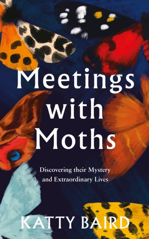 Meetings with Moths : Discovering Their Mystery and Extraordinary Lives by Katty Baird. Book cover has an illustration of different coloured moth wings.