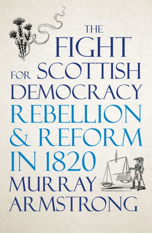 The Fight for Scottish Democracy : Rebellion and Reform in 1820 by Murray Armstrong. Book cover has an illustration of thistles with a ribbon and a soldier with weighing scales.r