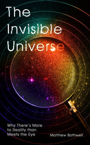 The Invisible Universe : Why There’s More to Reality than Meets the Eye by Matthew Bothwell. Book cover has a magnifying glass looking at a multi-coloured universe.