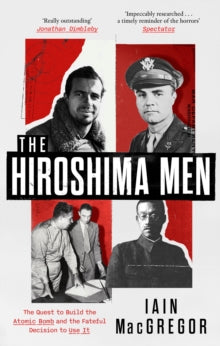 The Hiroshima Men : The Quest to Build the Atomic Bomb and the Fateful Decision to Use It