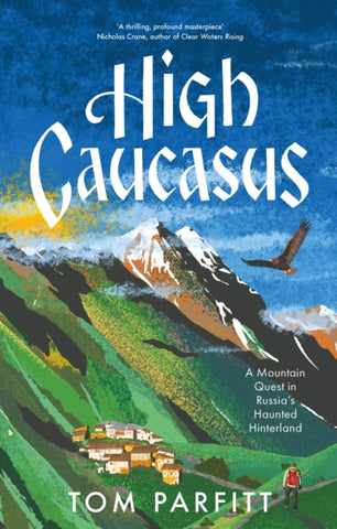 High Caucasus : A Mountain Quest in Russia’s Haunted Hinterland by Tom Parfitt. Book cover has an illustration of mountains, an eagle, a village and a person.