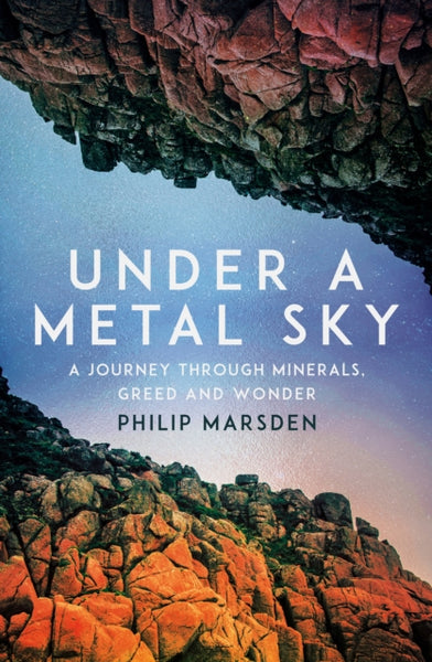 Under a Metal Sky : A Journey Through Minerals, Greed and Wonder
