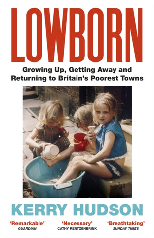 Lowborn : Growing Up, Getting Away and Returning to Britain’s Poorest Towns by Kerry Hudson. Book cover has a photograph of three young girls sitting on a door step with a large washing bucket. 