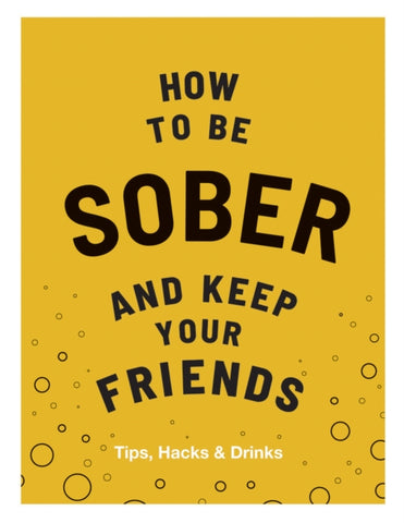 How to be Sober and Keep Your Friends : Tips, Hacks & Drinks by Flic Everett. Book cover has an illustration of bubbles on a mustard yellow background. 