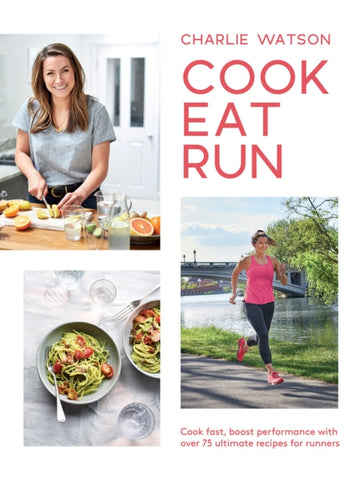Cook, Eat, Run : Cook Fast, Boost Performance with Over 75 Ultimate Recipes for Runners by Charlie Watson. Book cover has three colour photographs, one of the author preparing food, one of ameal in a bowl and one of the author running beside a river.