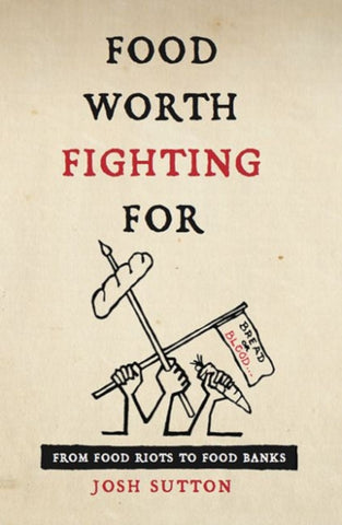Food Worth Fighting for : From Food Riots to Food Banks by Josh Sutton. Book cover has illustration of hands holding a flag, a carrot and a spear with a loaf of bread on it.