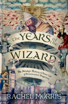 The Years of the Wizard : The Strange History and Home Life of Renaissance Magicians
