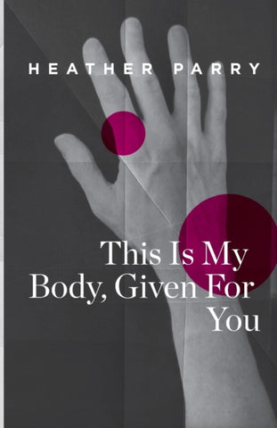 This Is My Body, Given For You by Heather Parry. Book cover has a photograph of a hand with two burgundy circles on it.