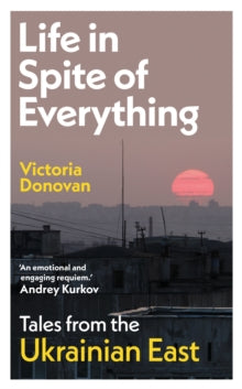 Life in Spite of Everything : Tales from the Ukrainian East