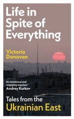 Life in Spite of Everything : Tales from the Ukrainian East