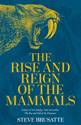 The Rise and Reign of the Mammals : A New History, from the Shadow of the Dinosaurs to Us by Steve Brusatte. Book cover has an illustration of a yellow sabre tooth tiger with its mouth open on a blue mountainous background.