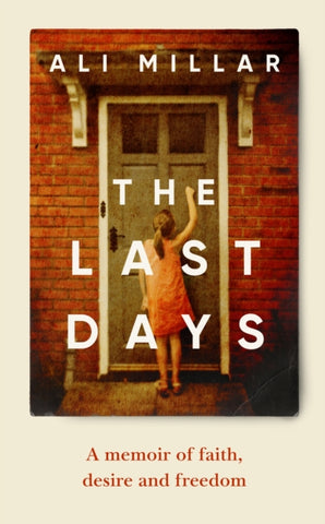 The Last Days : A memoir of faith, desire and freedom by Ali Millar. Book cover has a photograph of a young girl in an orange dress knocking at the door of a red bricked house.